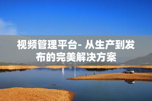 視頻管理平臺- 從生產到發布的完美解決方案