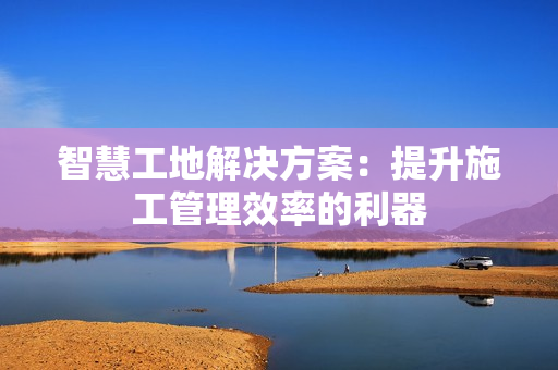 智慧工地解決方案：提升施工管理效率的利器