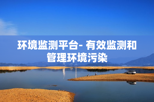 環境監測平臺- 有效監測和管理環境污染