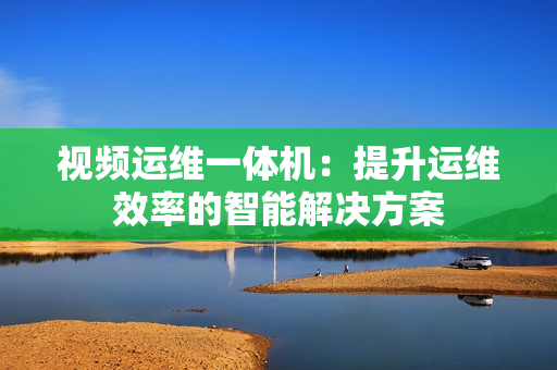 視頻運維一體機：提升運維效率的智能解決方案