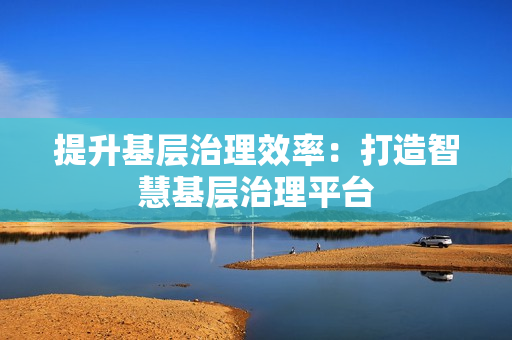 提升基層治理效率：打造智慧基層治理平臺