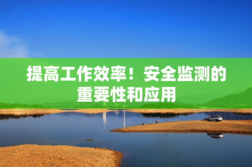 提高工作效率！安全監(jiān)測(cè)的重要性和應(yīng)用
