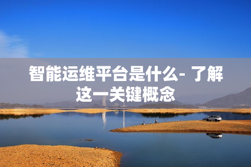智能運維平臺是什么- 了解這一關鍵概念