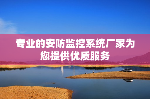 專業的安防監控系統廠家為您提供優質服務