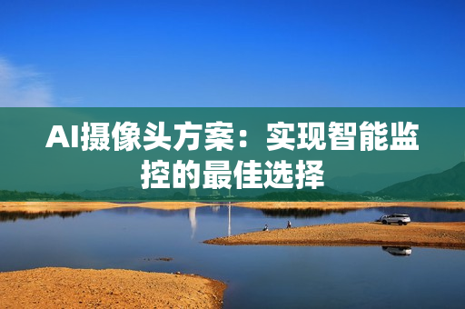 AI攝像頭方案：實(shí)現(xiàn)智能監(jiān)控的最佳選擇