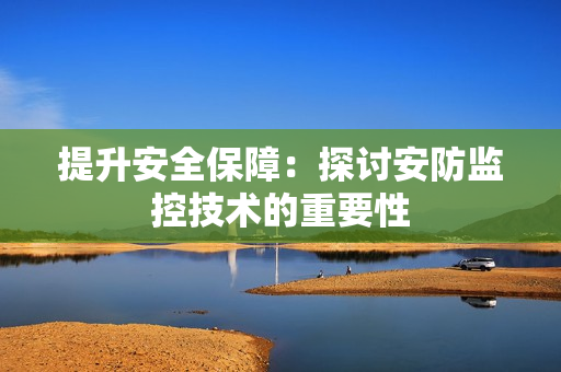 提升安全保障：探討安防監控技術的重要性