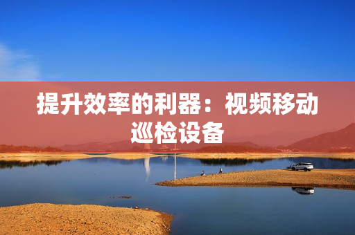 提升效率的利器：視頻移動巡檢設備