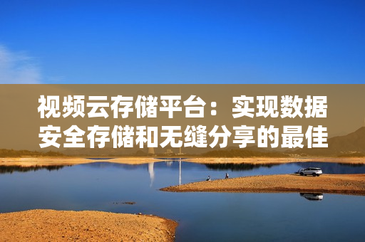 視頻云存儲(chǔ)平臺(tái)：實(shí)現(xiàn)數(shù)據(jù)安全存儲(chǔ)和無縫分享的最佳解決方案