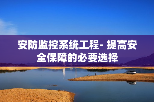 安防監控系統工程- 提高安全保障的必要選擇