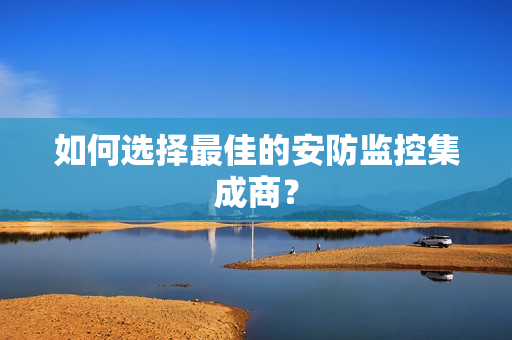 如何選擇最佳的安防監(jiān)控集成商？