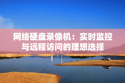 網(wǎng)絡硬盤錄像機：實時監(jiān)控與遠程訪問的理想選擇
