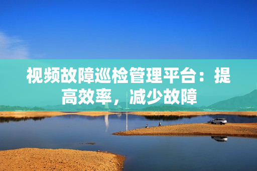 視頻故障巡檢管理平臺：提高效率，減少故障