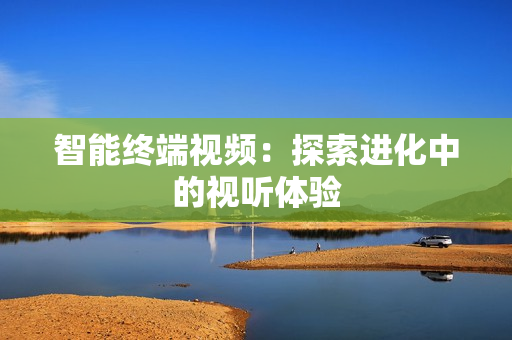 智能終端視頻：探索進化中的視聽體驗