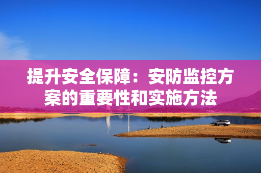 提升安全保障：安防監控方案的重要性和實施方法