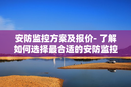 安防監控方案及報價- 了解如何選擇最合適的安防監控方案以及相應價格