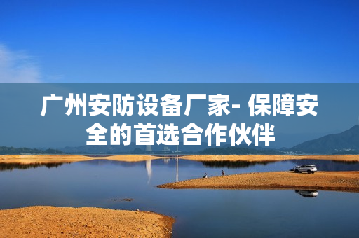 廣州安防設(shè)備廠家- 保障安全的首選合作伙伴