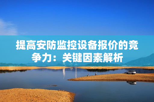 提高安防監控設備報價的競爭力：關鍵因素解析