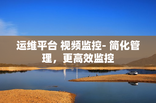 運維平臺 視頻監控- 簡化管理，更高效監控