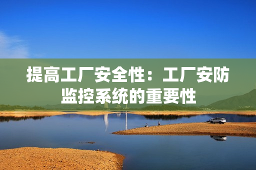 提高工廠安全性：工廠安防監控系統的重要性