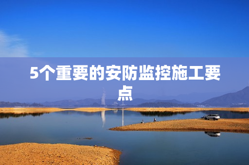 5個重要的安防監控施工要點