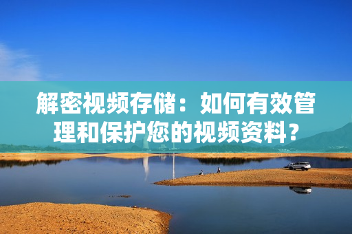 解密視頻存儲：如何有效管理和保護您的視頻資料？
