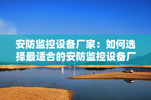 安防監(jiān)控設備廠家：如何選擇最適合的安防監(jiān)控設備廠家？