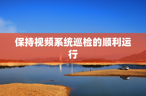 保持視頻系統巡檢的順利運行