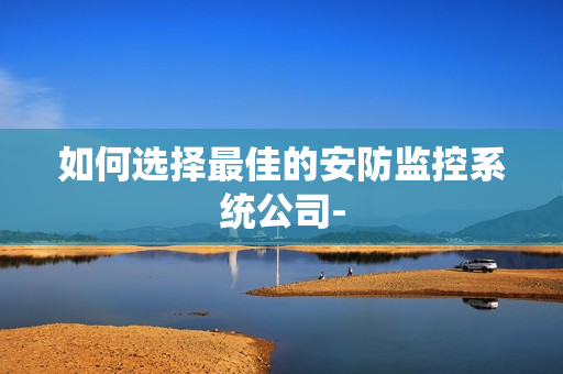 如何選擇最佳的安防監控系統公司-