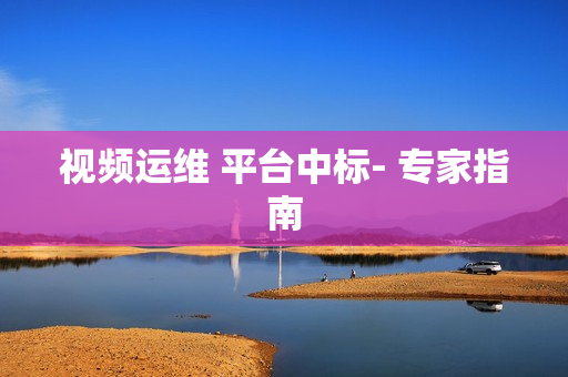 視頻運維 平臺中標- 專家指南