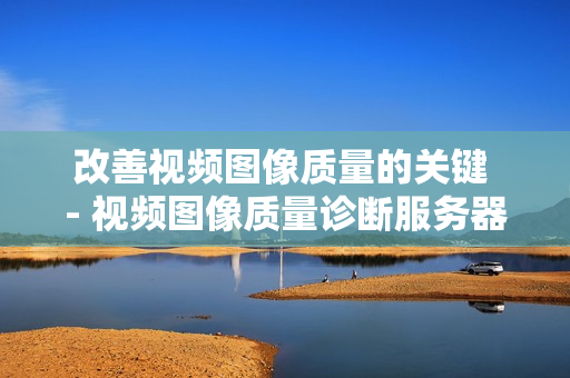 改善視頻圖像質量的關鍵 - 視頻圖像質量診斷服務器