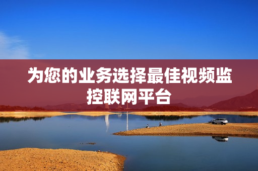 為您的業(yè)務選擇最佳視頻監(jiān)控聯(lián)網(wǎng)平臺