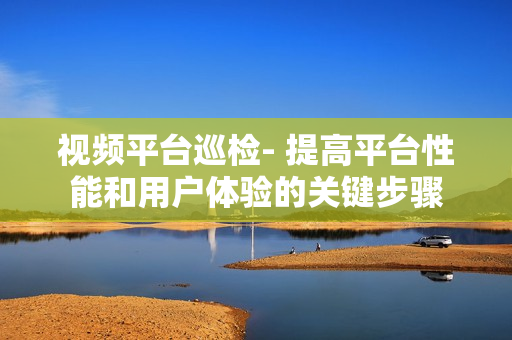 視頻平臺巡檢- 提高平臺性能和用戶體驗的關鍵步驟