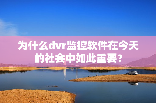 為什么dvr監控軟件在今天的社會中如此重要？