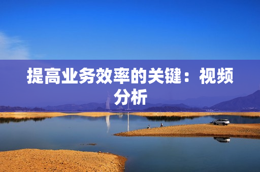 提高業(yè)務(wù)效率的關(guān)鍵：視頻分析