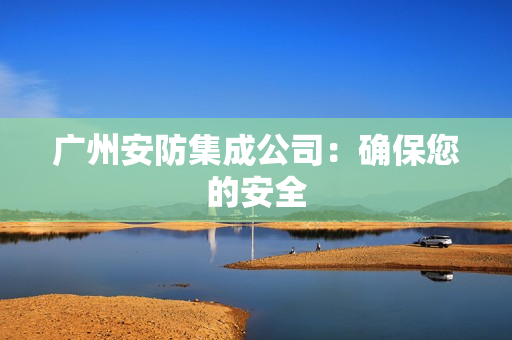 廣州安防集成公司：確保您的安全