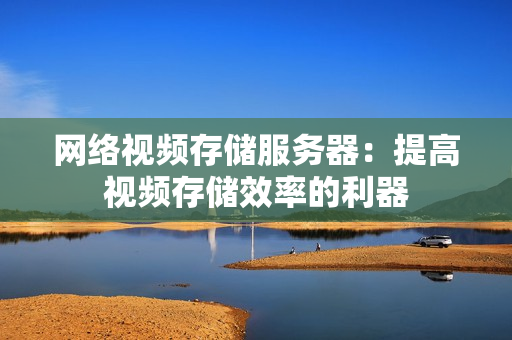 網絡視頻存儲服務器：提高視頻存儲效率的利器