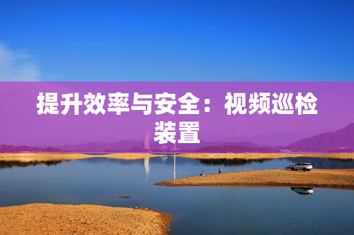 提升效率與安全：視頻巡檢裝置