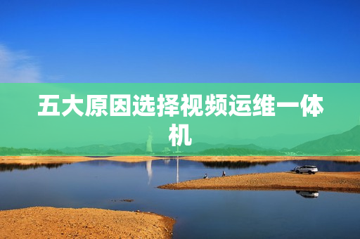 五大原因選擇視頻運維一體機