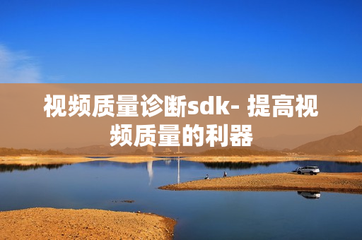視頻質量診斷sdk- 提高視頻質量的利器