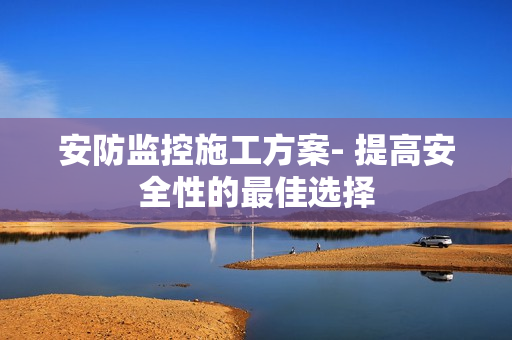 安防監(jiān)控施工方案- 提高安全性的最佳選擇