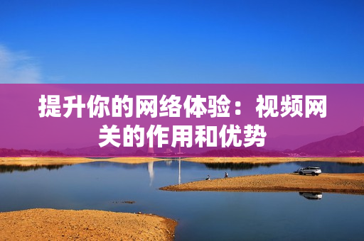 提升你的網絡體驗：視頻網關的作用和優勢
