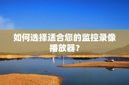 如何選擇適合您的監控錄像播放器？