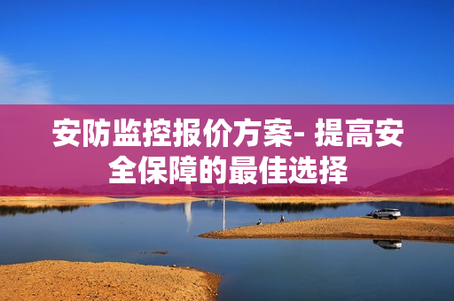 安防監(jiān)控報價方案- 提高安全保障的最佳選擇