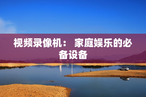 視頻錄像機： 家庭娛樂的必備設備