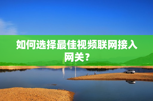 如何選擇最佳視頻聯(lián)網(wǎng)接入網(wǎng)關(guān)？