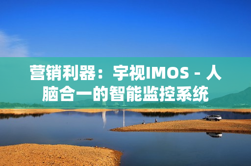 營銷利器：宇視IMOS - 人腦合一的智能監控系統