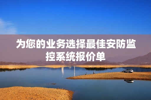 為您的業(yè)務(wù)選擇最佳安防監(jiān)控系統(tǒng)報(bào)價(jià)單