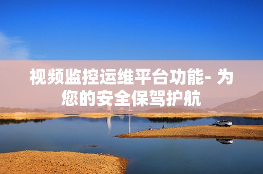 視頻監控運維平臺功能- 為您的安全保駕護航
