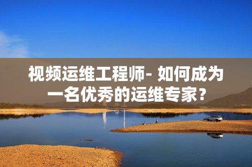 視頻運維工程師- 如何成為一名優秀的運維專家？