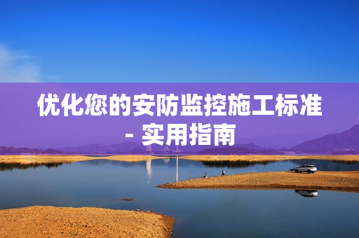 優化您的安防監控施工標準- 實用指南
